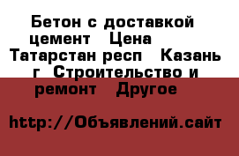 Бетон с доставкой, цемент › Цена ­ 200 - Татарстан респ., Казань г. Строительство и ремонт » Другое   